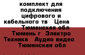 комплект для подключения цифрового и кабельного тв › Цена ­ 1 700 - Тюменская обл., Тюмень г. Электро-Техника » Аудио-видео   . Тюменская обл.